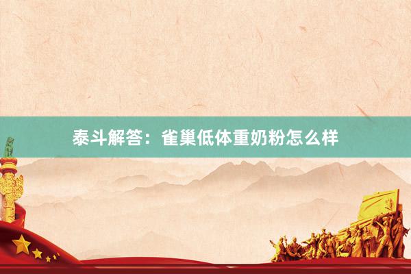 泰斗解答：雀巢低体重奶粉怎么样