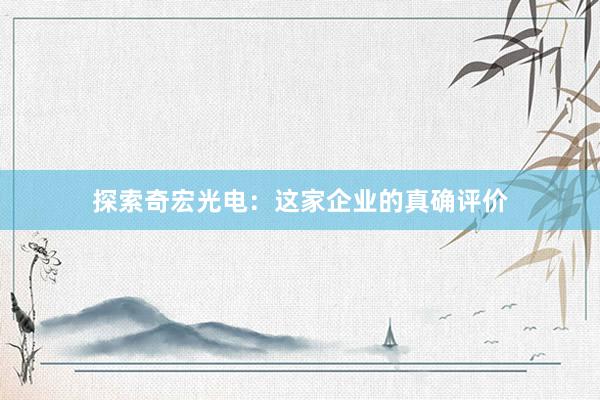 探索奇宏光电：这家企业的真确评价