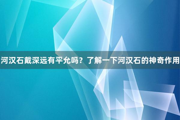 河汉石戴深远有平允吗？了解一下河汉石的神奇作用