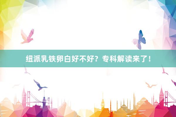 纽派乳铁卵白好不好？专科解读来了！