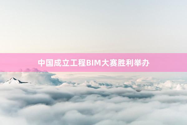 中国成立工程BIM大赛胜利举办