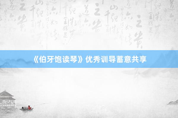 《伯牙饱读琴》优秀训导蓄意共享