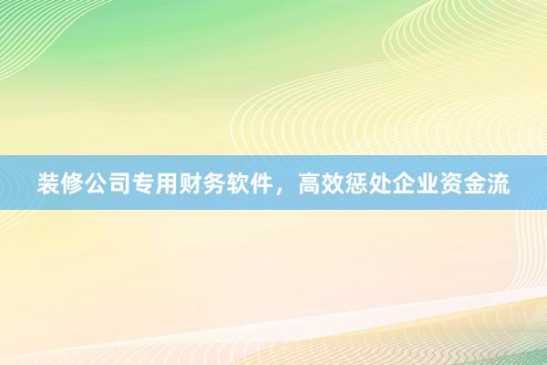 装修公司专用财务软件，高效惩处企业资金流