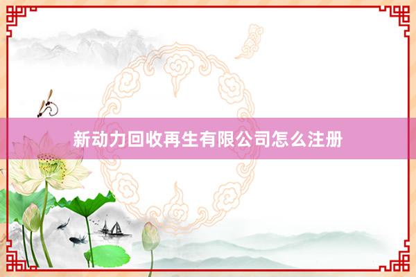 新动力回收再生有限公司怎么注册