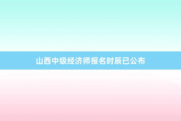 山西中级经济师报名时辰已公布