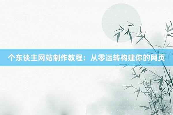 个东谈主网站制作教程：从零运转构建你的网页