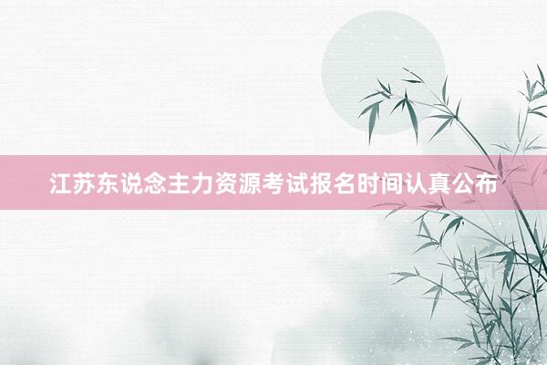 江苏东说念主力资源考试报名时间认真公布