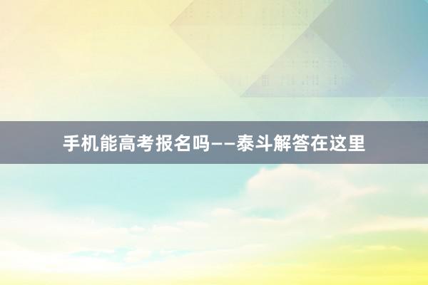 手机能高考报名吗——泰斗解答在这里