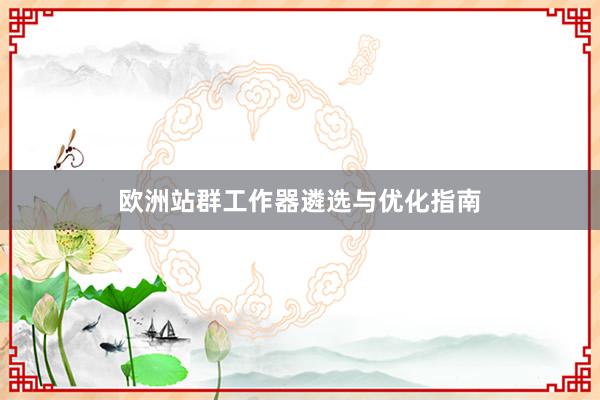 欧洲站群工作器遴选与优化指南