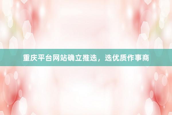 重庆平台网站确立推选，选优质作事商