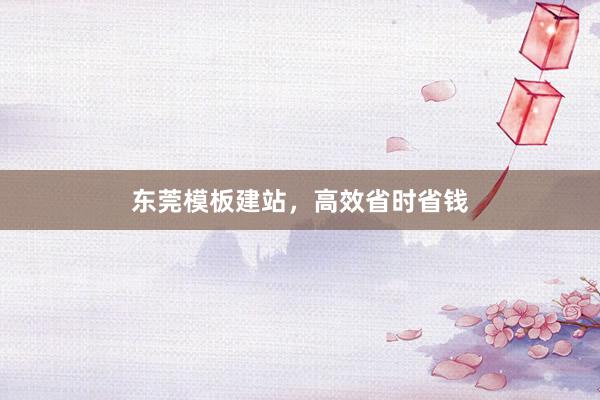 东莞模板建站，高效省时省钱