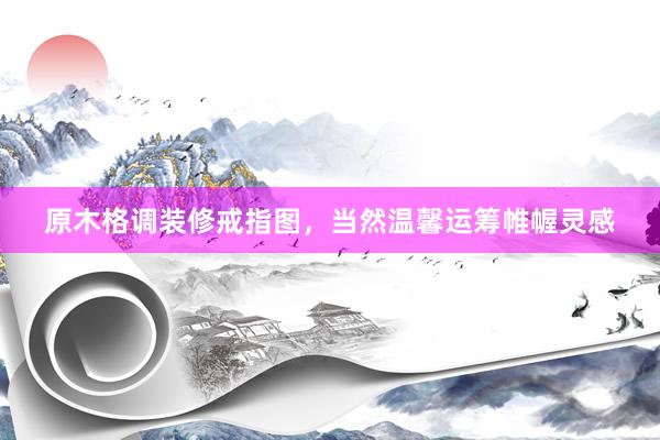 原木格调装修戒指图，当然温馨运筹帷幄灵感