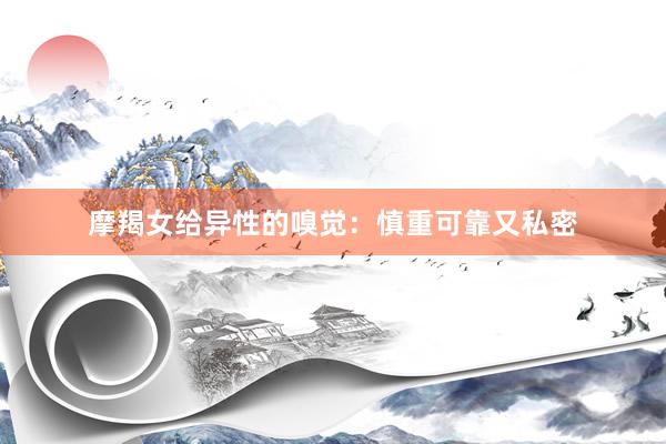 摩羯女给异性的嗅觉：慎重可靠又私密