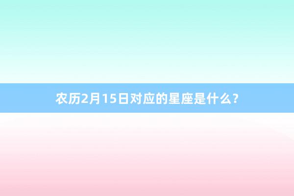 农历2月15日对应的星座是什么？
