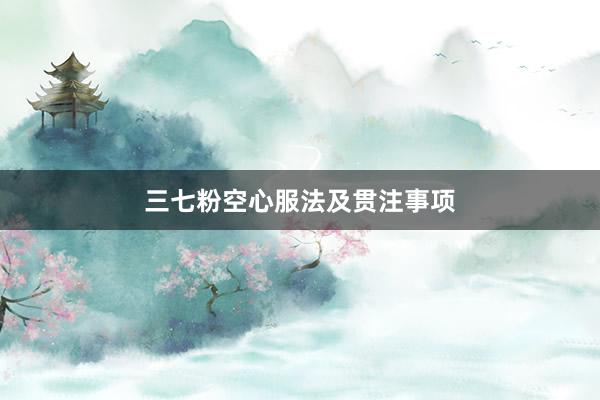 三七粉空心服法及贯注事项