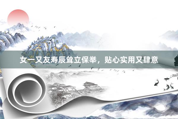 女一又友寿辰耸立保举，贴心实用又肆意