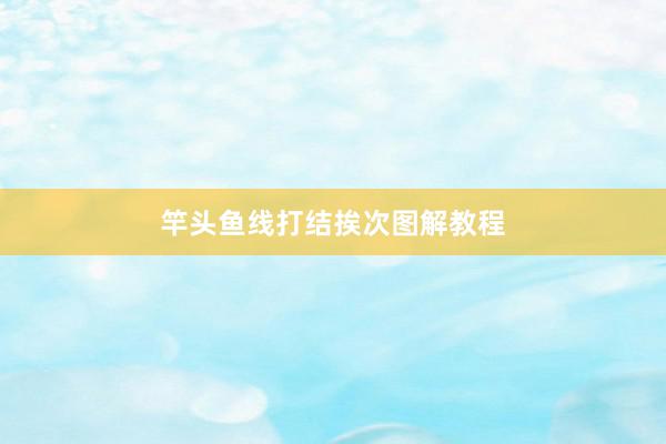 竿头鱼线打结挨次图解教程